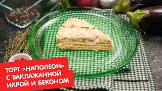 Торт «Наполеон» с баклажанной икрой и беконом | Дежурный по кухне