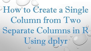 How to Create a Single Column from Two Separate Columns in R Using dplyr