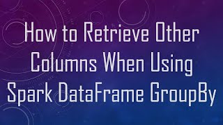 How to Retrieve Other Columns When Using Spark DataFrame GroupBy