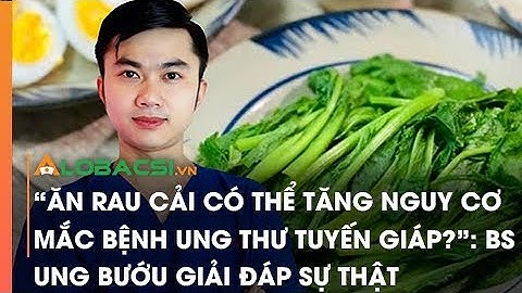 "Ăn rau cải có thể tăng nguy cơ mắc bệnh ung thư tuyến giáp?": BS ung bướu giải đáp sự thật