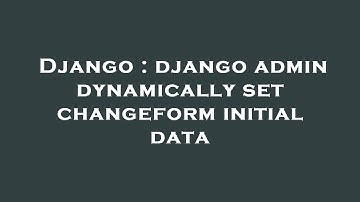 Django : django admin dynamically set changeform initial data