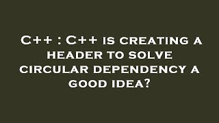 C++ : C++ is creating a header to solve circular dependency a good idea