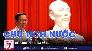 Chủ tịch nước Võ Văn Thưởng tiếp xúc cử tri Đà Nẵng - VNEWS