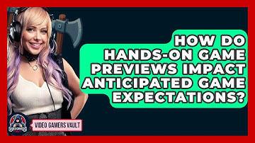 How Do Hands-on Game Previews Impact Anticipated Game Expectations? - Video Gamers Vault
