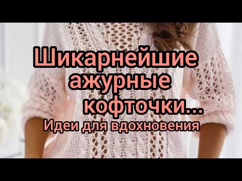 Вязание. ШИКАРНЕЙШИЕ АЖУРНЫЕ КОФТОЧКИ!!! Идеи для вдохновения.