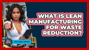 What Is Lean Manufacturing For Waste Reduction? - How It Comes Together