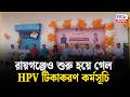 Raiganj HPV Vaccination Drive : রায়গঞ্জেও শুরু হয়ে গেল HPV টিকাকরণ কর্মসূচি