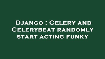 Django : Celery and Celerybeat randomly start acting funky