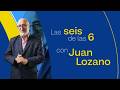 Estas son las Seis de las 6 con Juan Lozano del miércoles 22 de abril del 2026