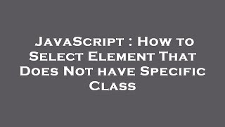 JavaScript : How to Select Element That Does Not have Specific Class