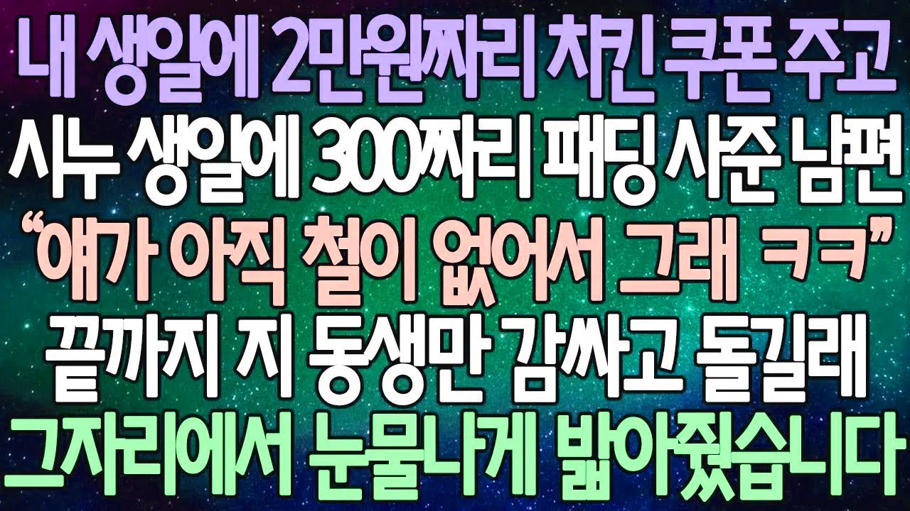 (반전 사연) 내 생일에 2만원짜리 치킨 쿠폰 주고 시누 생일에 300짜리 패딩 사준 남편  끝까지 지 동생만 감싸고 돌길래 그자리에서 눈물나게 밟아줬습니다 /사이다사연