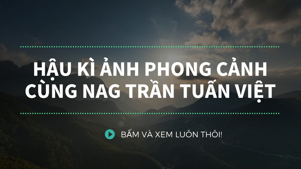 NA360 Replay] Hậu kì ảnh phong cảnh cùng nhiếp ảnh gia Trần Tuấn Việt -  50mm Vietnam - Chuyên trang Nhiếp Ảnh