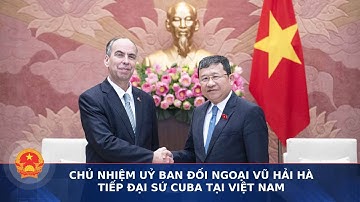 Chủ nhiệm Uỷ ban Đối ngoại Vũ Hải Hà tiếp Đại sứ Cuba tại Việt Nam | Cổng thông tin Quốc hội