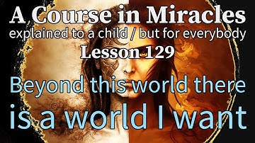 Lesson 129: Beyond this world there is a world I want. ACIM explained to a child (but for everybody)