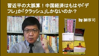 習近平の大誤算！　中国経済はもはや「デフレ」か「クラッシュ」しかないのか？　by榊淳司