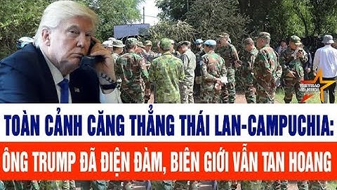 Toàn cảnh căng thẳng Thái Lan-Campuchia: Ông Trump đã điện đàm, biên giới vẫn tan hoang