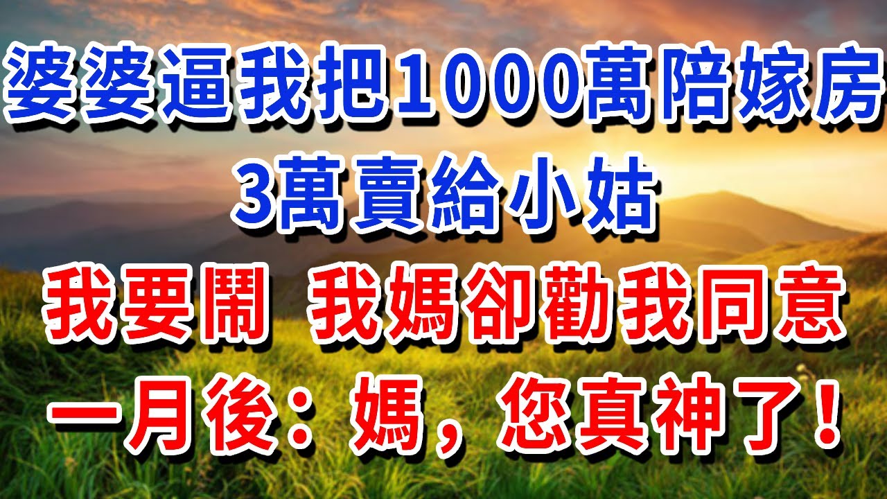 我1000萬陪嫁房，小姑想用3萬買下，拒絕後婆婆給我一巴掌，我要鬧 我媽卻勸我同意，一月後：媽，您真神了！