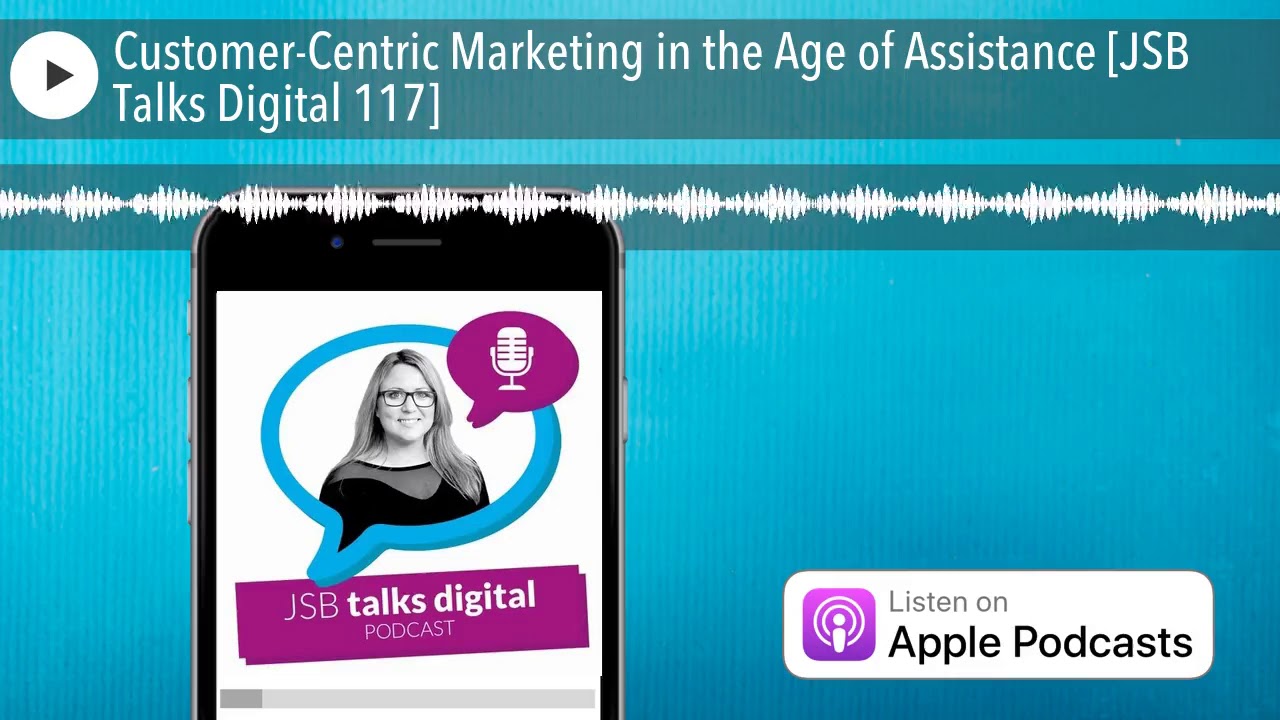 Customer-Centric Marketing in the Age of Assistance [JSB Talks Digital 117]