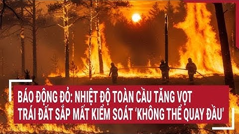 Báo động đỏ: Nhiệt độ toàn cầu tăng vọt, Trái đất sắp mất kiểm soát ‘không thể quay đầu’