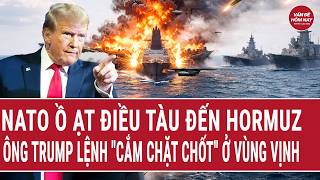 Toàn cảnh: NATO ồ ạt điều tàu đến Hormuz; ông Trump lệnh "cắm chặt chốt" ở vùng Vịnh