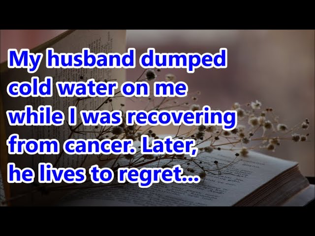 My husband dumped cold water on me while I was recovering from cancer. Later, he lives to regret...