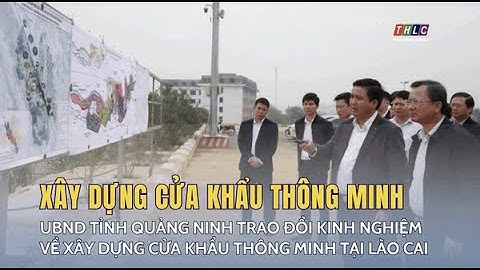 UBND tỉnh Quảng Ninh trao đổi kinh nghiệm về xây dựng Cửa khẩu thông minh tại Lào Cai | THLC