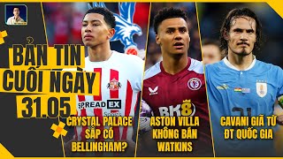 TIN CHIỀU 31/5: CRYSTAL PALACE SẮP CÓ BELLINGHAM, ASTON VILLA KHÔNG BÁN WATKINS, CAVANI TỪ GIÃ ĐTQG