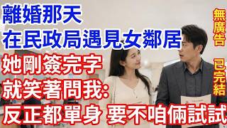 離婚那天在民政局遇見女鄰居，她剛簽完字就笑著問我：「反正都單身，要不咱倆試試？」我愣住了 #深夜故事 #情感故事 #人生感悟