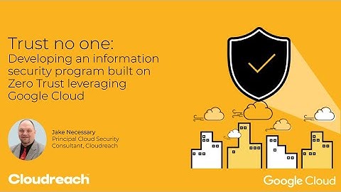 Trust No One: How to Develop an Information Security Program Built on Zero Trust with Google Cloud
