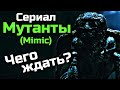 СЕРИАЛ ПО ФИЛЬМУ МУТАНТЫ | MIMIC | ЧЕГО ЖДАТЬ?