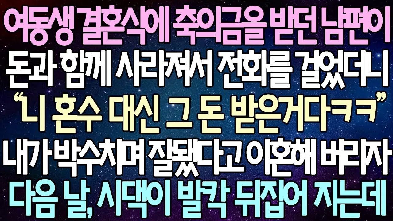 반전 사연 여동생 결혼식에 축의금을 받던 남편이 돈과 함께 사라져서 전화를 걸었더니 내가 박수치며 잘됐다고 이혼해 버리자 다음 날, 시댁이 발칵 뒤집어 지는데  사이다사연