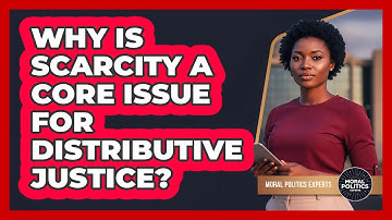 Why Is Scarcity A Core Issue For Distributive Justice?