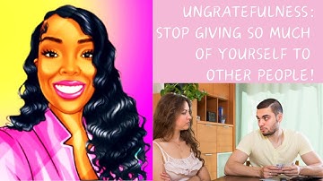 Ungratefulness: Stop Giving so Much of Yourself to Other People! #unappreciated #ungrateful #selfish