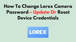 How To Change Lorex Camera Password – Update Or Reset Device Credentials