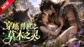 MULTISUB📢新番上线《穿越兽世之草木之灵》第1~84集丨穿越凶险原始兽世，俘获最强狼族首领，并肩筑家园甜蜜求生！#最新漫剧 #破晓动漫社