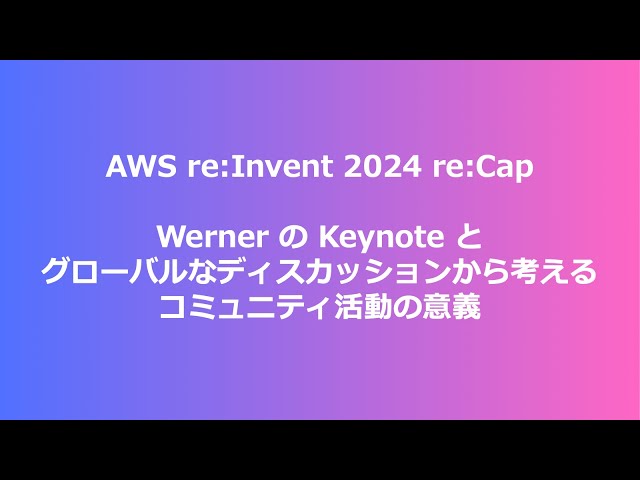AWS re:Invent 2024 re:Cap：Werner の Kynote とグローバルなディスカッションから考えるコミュニティ活動の意義