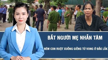 Nóng hôm nay: Bắt người mẹ nhẫn tâm ném con ruột xuống giếng tử vong ở Đắk Lắk