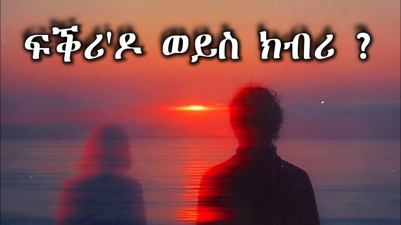 🛑ፍቅሪ ዶ ይዓቢ ወይስ ክብሪ?