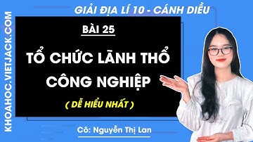 Địa lí 10 Bài 25: Tổ chức lãnh thổ công nghiệp | Cánh diều (DỄ HIỂU NHẤT)