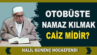 Halil Günenç Hocaefendi - Fıkhi Sorular - Otobüste Namaz Kılmak Caiz Midir?