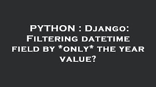 PYTHON : Django: Filtering datetime field by *only* the year value?