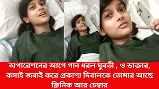 অপারেশনের আগে গান ধরল যুবতী, ও ডাক্তার, কসাই জবাই করে প্রকাশ্য দিবালকে তোমার আছে ক্লিনিক আর চেম্বার
