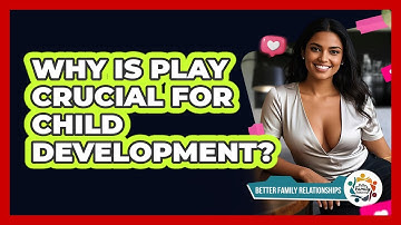 Why Is Play Crucial For Child Development? - Better Family Relationships