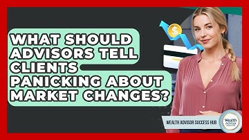 What Should Advisors Tell Clients Panicking About Market Changes? - Wealth Advisor Success Hub