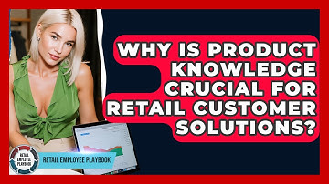 Why Is Product Knowledge Crucial For Retail Customer Solutions? - Retail Employee Playbook