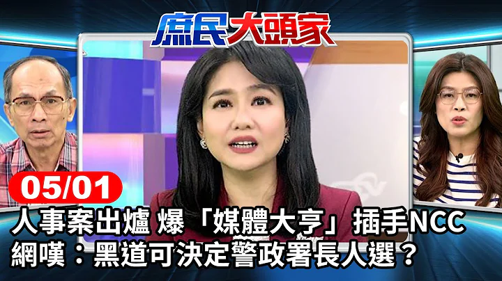 人事案出炉 爆“媒体大亨”插手NCC 网叹：黑道可决定警政署长人选？《庶民大头家》完整版 20240501 #郑丽文 #王鸿薇 #洪孟楷 #郑村棋 @user-tr2lc4uq4x - 天天要闻