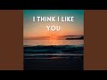 I Think I Like You