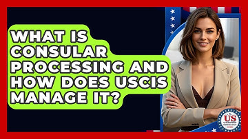 What Is Consular Processing And How Does USCIS Manage It? - US Citizenship Immigration Guide