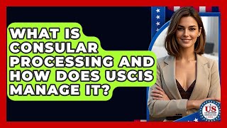 What Is Consular Processing And How Does USCIS Manage It? - US Citizenship Immigration Guide