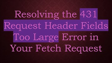 Resolving the 431 Request Header Fields Too Large Error in Your Fetch Request